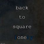 Back To Square One/Lonely | back; to; square; l   ly; one | image tagged in relationships,failure,lonely,inspirational,quote | made w/ Imgflip meme maker