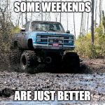 Chevy mud truck | SOME WEEKENDS; ARE JUST BETTER | image tagged in chevy mud truck | made w/ Imgflip meme maker