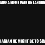 BlackBackground | I DECLARE A MEME WAR ON LANDONWIER; THEN AGIAN HE MIGHT BE TO SCARED | image tagged in blackbackground | made w/ Imgflip meme maker