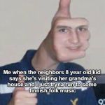 Thumbs up face | Me when the neighbors 8 year old kid 
says she's visiting her grandma's
house and i just tryna run to some 
finnish folk music | image tagged in thumbs up face | made w/ Imgflip meme maker
