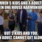 Fuller House Staredown | WHEN 5 KIDS AND 4 ADULTS LIVE IN ONE HOUSE HARMONIOUSLY, BUT 2 KIDS AND YOU, AN ADULT, CANNOT GET ALONG. | image tagged in fuller house staredown | made w/ Imgflip meme maker