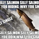 Salmon | SILLY SALMON SILLY SALMON WHAT YOU HIDING  WHY YOU SMILING; #1 HIT SINGLE; SILLY SALMON SILLY SALMON WHAT YOU DOIN WHAT YOU GRABBING | image tagged in salmon | made w/ Imgflip meme maker