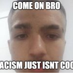 cool | COME ON BRO; RACISM JUST ISNT COOL | image tagged in cool | made w/ Imgflip meme maker
