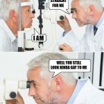 optometrist | LOOK STRAIGHT FOR ME; I AM; WELL YOU STILL LOOK KINDA GAY TO ME | image tagged in optometrist,funny | made w/ Imgflip meme maker