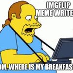 Saving the world, one meme at a time | IMGFLIP MEME WRITERS; MOM, WHERE IS MY BREAKFAST? | image tagged in simpsons comic book guy,imgflip meme writers,respect your mothers,make her breakfast,clean the basement,get a job | made w/ Imgflip meme maker