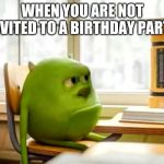 Sully wazowski desk | WHEN YOU ARE NOT INVITED TO A BIRTHDAY PARTY | image tagged in sully wazowski desk | made w/ Imgflip meme maker