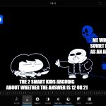 Gaster what are you doing there | ME WHO GOT SOVIET RUSSIA AS AN ANSWER; THE 2 SMART KIDS ARGUING ABOUT WHETHER THE ANSWER IS 12 OR 21 | image tagged in gaster what are you doing there | made w/ Imgflip meme maker