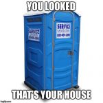 Looky looky!!! | YOU LOOKED; THAT’S YOUR HOUSE | image tagged in porta potty | made w/ Imgflip meme maker