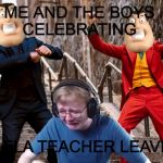 Call me carson crying | ME AND THE BOYS 
CELEBRATING; MY ELA TEACHER LEAVING | image tagged in call me carson crying | made w/ Imgflip meme maker