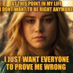 Brie Larson Emotion meme | AT THIS POINT IN MY LIFE I DONT WANT TO BE RIGHT ANYMORE; I JUST WANT EVERYONE TO PROVE ME WRONG | image tagged in brie larson emotion meme | made w/ Imgflip meme maker