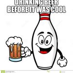 Barry The Bowling Pin | DRINKING BEER BEFORE IT WAS COOL | image tagged in barry the bowling pin | made w/ Imgflip meme maker