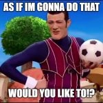 ROBBIE ROTTEN "WOULD YOU LIKE TO..." | AS IF IM GONNA DO THAT; WOULD YOU LIKE TO!? | image tagged in robbie rotten would you like to | made w/ Imgflip meme maker