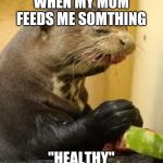 Disgusted Otter | WHEN MY MOM FEEDS ME SOMTHING; "HEALTHY" | image tagged in disgusted otter | made w/ Imgflip meme maker
