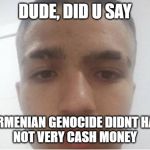 Really dude... | DUDE, DID U SAY; THE ARMENIAN GENOCIDE DIDNT HAPPEN
NOT VERY CASH MONEY | image tagged in really dude | made w/ Imgflip meme maker