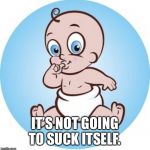 Baby Sucking Thumb | IT’S NOT GOING TO SUCK ITSELF. | image tagged in baby sucking thumb | made w/ Imgflip meme maker