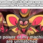 the power of my machines are unmatched | grandma after i fix the lawn mower, the computer, the TV and the robot in the shed | image tagged in the power of my machines are unmatched | made w/ Imgflip meme maker