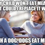 Two women talking on a bench | MY CHILD WON'T EAT MEAT. WHAT COULD I REPLACE IT WITH? WITH A DOG. DOGS EAT MEAT! | image tagged in two women talking on a bench | made w/ Imgflip meme maker