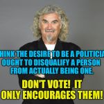 Billy Connolly | I THINK THE DESIRE TO BE A POLITICIAN 
OUGHT TO DISQUALIFY A PERSON 
FROM ACTUALLY BEING ONE. DON'T VOTE!  IT ONLY ENCOURAGES THEM! | image tagged in billy connolly | made w/ Imgflip meme maker