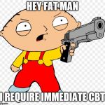 stewie griffin gun control laws | HEY FAT MAN; I REQUIRE IMMEDIATE CBT | image tagged in stewie griffin gun control laws | made w/ Imgflip meme maker