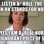 Nurse Ratched | LISTEN A**HOLE, THE “N” IN RN STANDS FOR NURSE. SO YES I AM A “REAL NURSE” YOU IGNORANT PIECE OF SH*T! | image tagged in nurse ratched | made w/ Imgflip meme maker