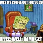 Spongebob Imma head out blank | ME: LEAVES MY COFFEE OUT FOR 30 SECONDS; MY COFFEE: WELL, IMMA GET COLD | image tagged in spongebob imma head out blank,funny,memes,spongebob | made w/ Imgflip meme maker