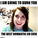 Always wait for the full sentence before acting. | I AM GOING TO BURN YOU; THE BEST ROMANTIC CD EVER | image tagged in stalker girl,burning | made w/ Imgflip meme maker