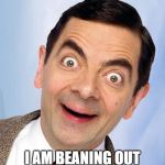 mr. bean excited | I AM BEANING OUT | image tagged in mr bean excited | made w/ Imgflip meme maker
