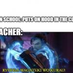 Ryuuga Wagatiki Wo Kurau | KID IN SCHOOL: PUTS ON HOOD IN THE CLASS. TEACHER: | image tagged in ryuuga wagatiki wo kurau | made w/ Imgflip meme maker