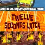 spongebob office rage | WHEN U ARE DOWNLOADING SOMETHING AND ITS AT 99.99%; AND THE SYSTEM SAYS DOWNLOAD FAILED | image tagged in spongebob office rage | made w/ Imgflip meme maker