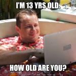 Stupid dude on a comp | I’M 13 YRS OLD. HOW OLD ARE YOU? | image tagged in stupid dude on a comp | made w/ Imgflip meme maker
