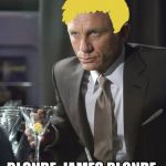 James Bond | BLONDE. JAMES BLONDE. | image tagged in james bond,blonde,puns,movies | made w/ Imgflip meme maker