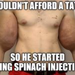 biceps gone wild | HE COULDN'T AFFORD A TATTOO; SO HE STARTED TAKING SPINACH INJECTIONS | image tagged in biceps gone wild | made w/ Imgflip meme maker