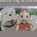 Fullmetal Alchemist Dog and Girl | GIRLFRIEND:YOU DIDN'T CRY DURING TITANIC DO YOU HAVE EMOTIONS
ME: | image tagged in fullmetal alchemist dog and girl | made w/ Imgflip meme maker