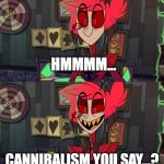 Cannibalism? | HMMMM... CANNIBALISM YOU SAY...? | image tagged in look like a clown,hazbin hotel,cannibalism | made w/ Imgflip meme maker