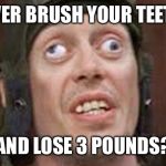 steve buscemi | EVER BRUSH YOUR TEETH; AND LOSE 3 POUNDS? | image tagged in steve buscemi | made w/ Imgflip meme maker
