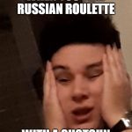 Oh my world | WHEN YOU PLAY RUSSIAN ROULETTE; WITH A SHOTGUN | image tagged in oh my world | made w/ Imgflip meme maker