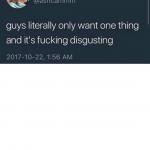 guys literally only want one thing and it's fucking disgusting