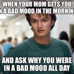 Steve Stranger Things | WHEN YOUR MOM GETS YOU IN A BAD MOOD IN THE MORNING; AND ASK WHY YOU WERE IN A BAD MOOD ALL DAY | image tagged in steve stranger things | made w/ Imgflip meme maker