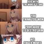 Scared anime girl | DIO; YOU FREEZE JOJO WITH 'THE WORLD' STAND; YOU THINK YOU WON; YOUR ABOUT TO DESTROY HIM; HIS FINGER MOVES | image tagged in scared anime girl | made w/ Imgflip meme maker