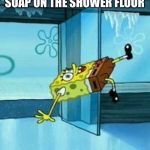 Spongebob Slipping | ME AFTER DUMPING OLAY SOAP ON THE SHOWER FLOOR | image tagged in spongebob slipping | made w/ Imgflip meme maker
