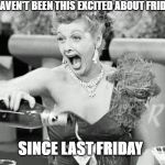 Lucille Ball | I HAVEN'T BEEN THIS EXCITED ABOUT FRIDAY; SINCE LAST FRIDAY | image tagged in lucille ball | made w/ Imgflip meme maker