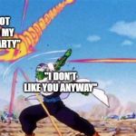 piccolo deflecting balls | "YOU'RE NOT INVITED TO MY BIRTHDAY PARTY"; "I DON'T LIKE YOU ANYWAY" | image tagged in piccolo deflecting balls | made w/ Imgflip meme maker
