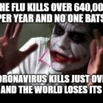 Napier taking things too seriously. | THE FLU KILLS OVER 640,000 PEOPLE PER YEAR AND NO ONE BATS AN EYE. CORONAVIRUS KILLS JUST OVER 2,000 AND THE WORLD LOSES ITS MIND. | image tagged in joker mind loss,flu,coronavirus,sick,breaking news,crazy | made w/ Imgflip meme maker