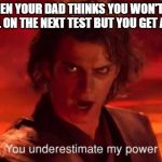 You underestimate my power | WHEN YOUR DAD THINKS YOU WON'T DO WELL ON THE NEXT TEST BUT YOU GET A 100 | image tagged in you underestimate my power | made w/ Imgflip meme maker
