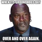 New Michael Jordan crying meme | WHEN ITS GROUNDHOGS DAY; OVER AND OVER AGAIN. | image tagged in new michael jordan crying meme | made w/ Imgflip meme maker
