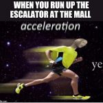 Acceleration yes | WHEN YOU RUN UP THE ESCALATOR AT THE MALL | image tagged in acceleration yes | made w/ Imgflip meme maker