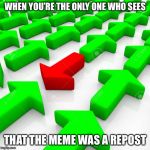 I love it when I’m that one guy | WHEN YOU’RE THE ONLY ONE WHO SEES; THAT THE MEME WAS A REPOST | image tagged in the one downvote,upvotes,downvotes,memes,funny,reposts are lame | made w/ Imgflip meme maker
