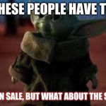 baby yoda sale tax meme | I BET THESE PEOPLE HAVE TONS OF; THINGS ON SALE, BUT WHAT ABOUT THE SALES TAX | image tagged in baby yoda sale tax meme | made w/ Imgflip meme maker