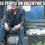 Sad Keanu Reeves on a bench | SINGLE PEOPLE ON VALENTINE’S DAY | image tagged in sad keanu reeves on a bench | made w/ Imgflip meme maker