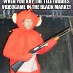 Teletubbies | WHEN YOU BUY THE TELETUBBIES VIDEOGAME IN THE BLACK MARKET | image tagged in teletubbies | made w/ Imgflip meme maker